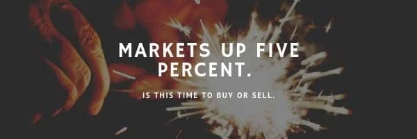 Markets up Five Percent. Is this time to Buy or Sell.